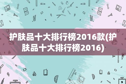 护肤品十大排行榜2016款(护肤品十大排行榜2016)
