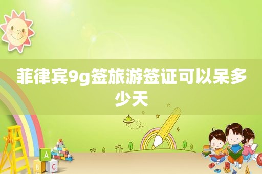 菲律宾9g签旅游签证可以呆多少天 菲律宾9g签旅游签证可以呆多少天