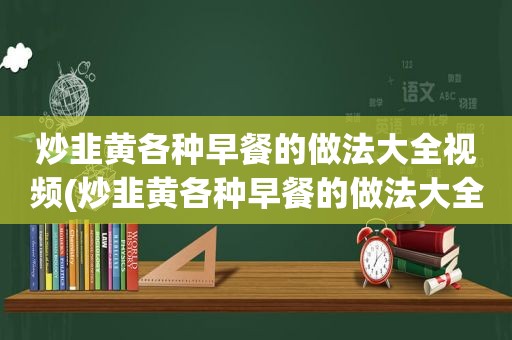 炒韭黄各种早餐的做法大全视频(炒韭黄各种早餐的做法大全)