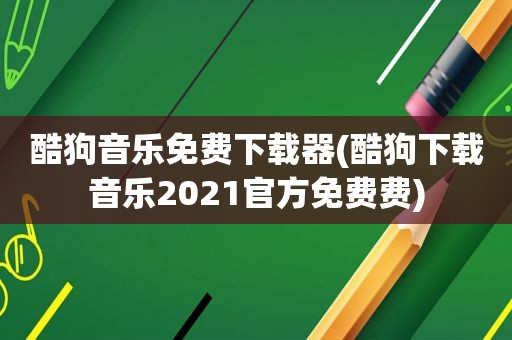 酷狗音乐免费下载器(酷狗下载音乐2021官方免费费)