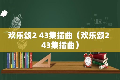 欢乐颂2 43集插曲（欢乐颂2 43集插曲）