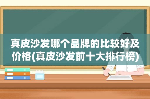 真皮沙发哪个品牌的比较好及价格(真皮沙发前十大排行榜)