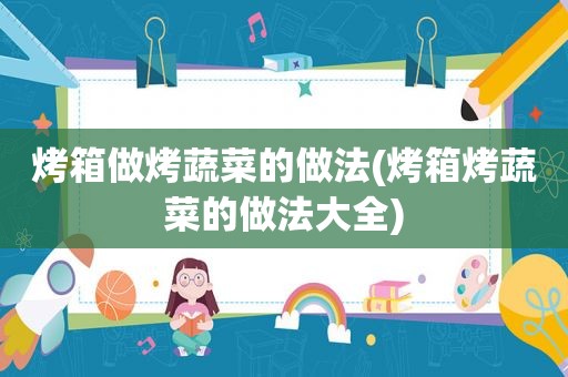 烤箱做烤蔬菜的做法(烤箱烤蔬菜的做法大全)