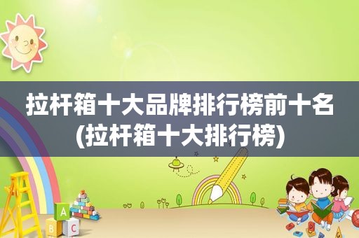 拉杆箱十大品牌排行榜前十名(拉杆箱十大排行榜)