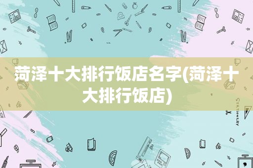 菏泽十大排行饭店名字(菏泽十大排行饭店)