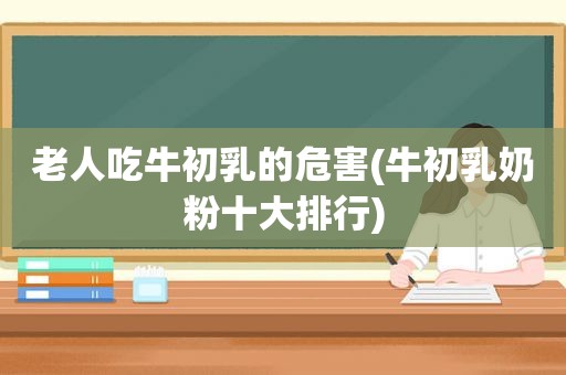 老人吃牛初乳的危害(牛初乳奶粉十大排行)