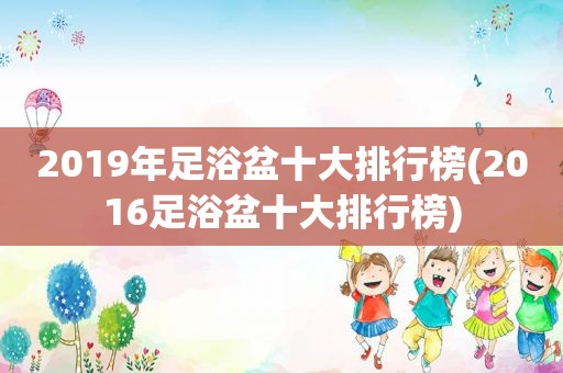 2019年足浴盆十大排行榜(2016足浴盆十大排行榜)