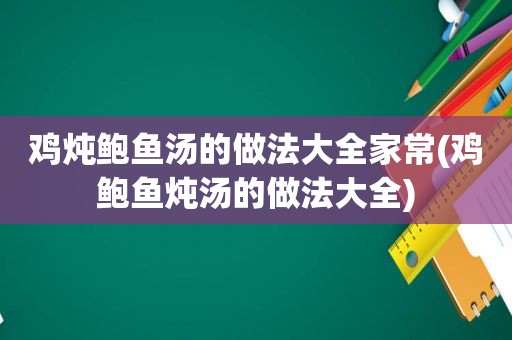 鸡炖鲍鱼汤的做法大全家常(鸡鲍鱼炖汤的做法大全)