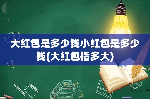 大红包是多少钱小红包是多少钱(大红包指多大)