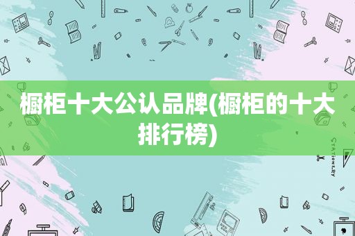 橱柜十大公认品牌(橱柜的十大排行榜)