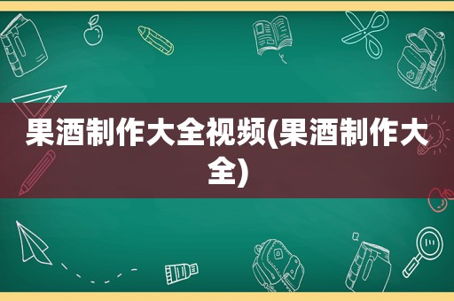 果酒制作大全视频(果酒制作大全)