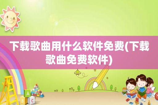 下载歌曲用什么软件免费(下载歌曲免费软件)