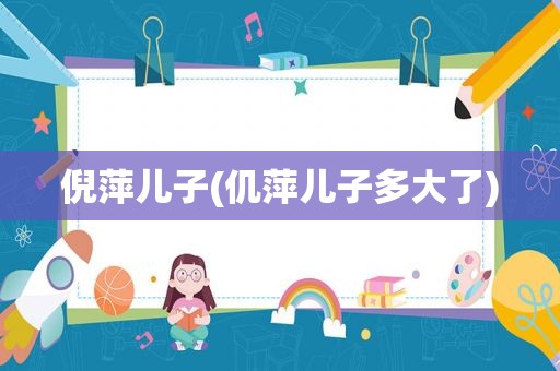 倪萍儿子(仉萍儿子多大了)