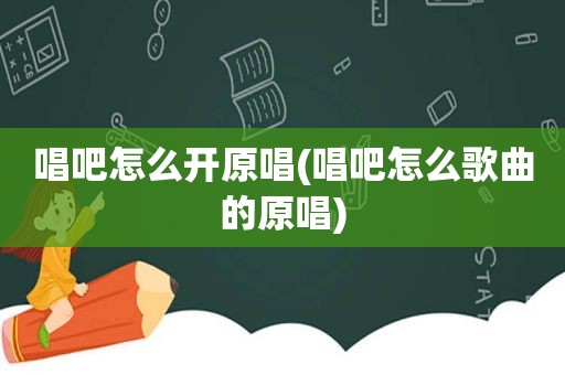 唱吧怎么开原唱(唱吧怎么歌曲的原唱)