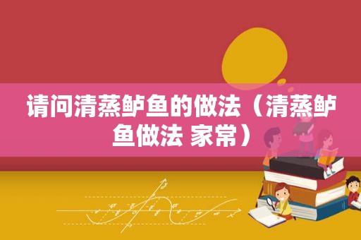 请问清蒸鲈鱼的做法（清蒸鲈鱼做法 家常）