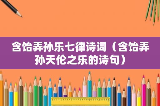 含饴弄孙乐七律诗词（含饴弄孙天伦之乐的诗句）