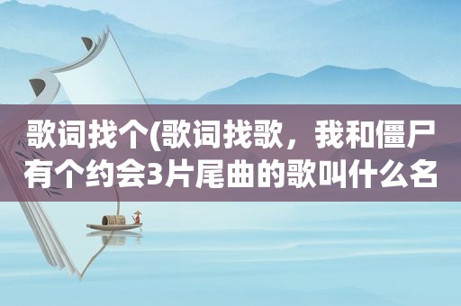 歌词找个(歌词找歌，我和僵尸有个约会3片尾曲的歌叫什么名字)