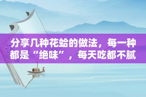 分享几种花蛤的做法，每一种都是“绝味”，每天吃都不腻！