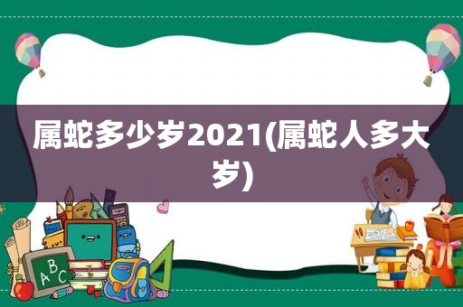 属蛇多少岁2021(属蛇人多大岁)