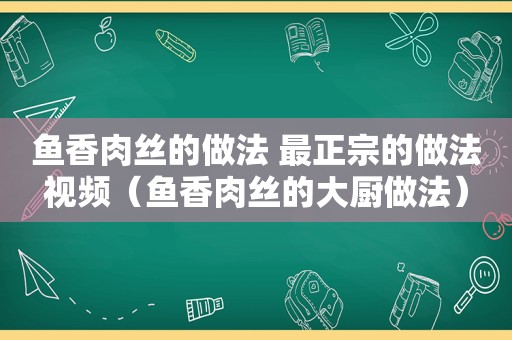 鱼香肉丝的做法 最正宗的做法视频（鱼香肉丝的大厨做法）