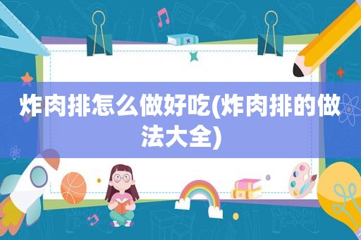 炸肉排怎么做好吃(炸肉排的做法大全)