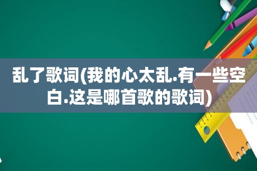 乱了歌词(我的心太乱.有一些空白.这是哪首歌的歌词)