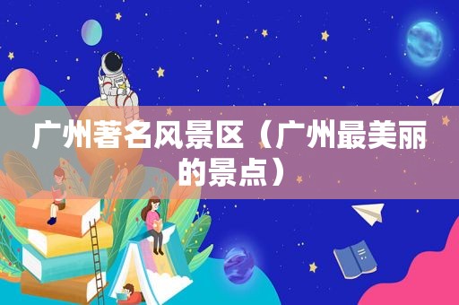 广州著名风景区（广州最美丽的景点）