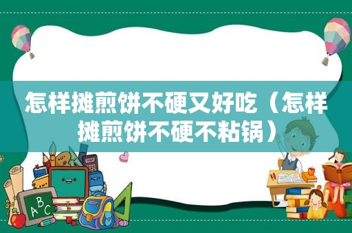怎样摊煎饼不硬又好吃（怎样摊煎饼不硬不粘锅）