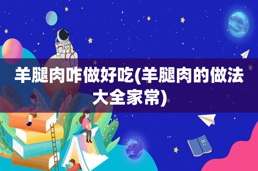 羊腿肉咋做好吃(羊腿肉的做法大全家常)
