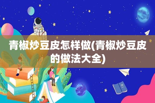 青椒炒豆皮怎样做(青椒炒豆皮的做法大全)