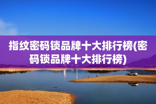 指纹密码锁品牌十大排行榜(密码锁品牌十大排行榜)