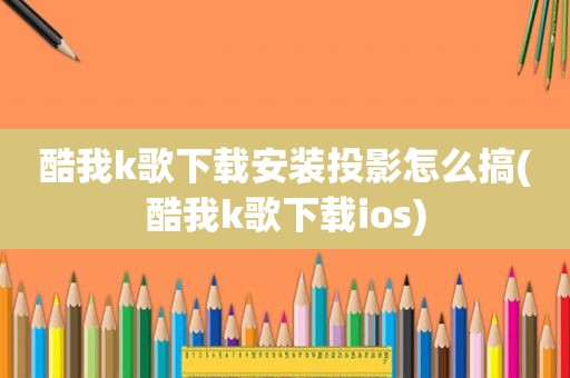 酷我k歌下载安装投影怎么搞(酷我k歌下载ios)