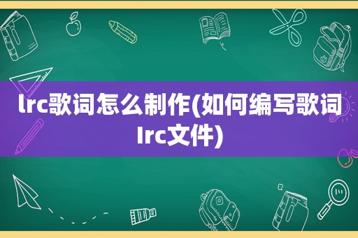 lrc歌词怎么制作(如何编写歌词Irc文件)
