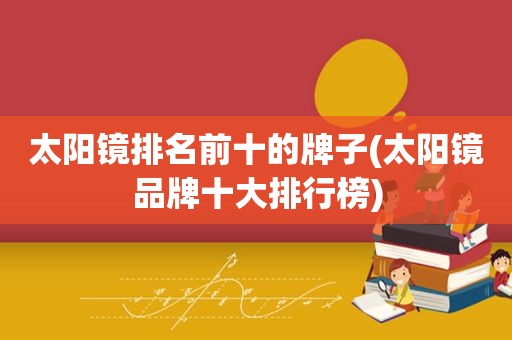 太阳镜排名前十的牌子(太阳镜品牌十大排行榜)