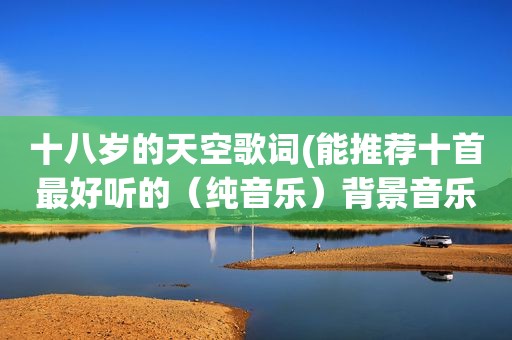 十八岁的天空歌词(能推荐十首最好听的（纯音乐）背景音乐吗)