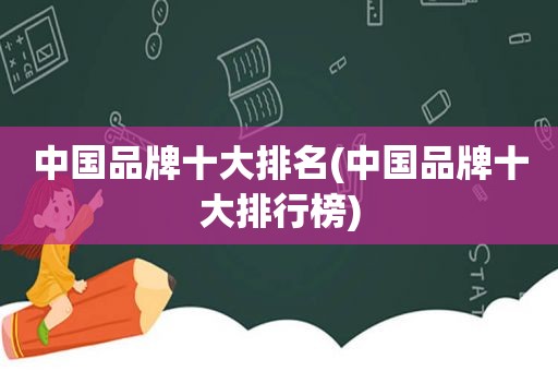 中国品牌十大排名(中国品牌十大排行榜)