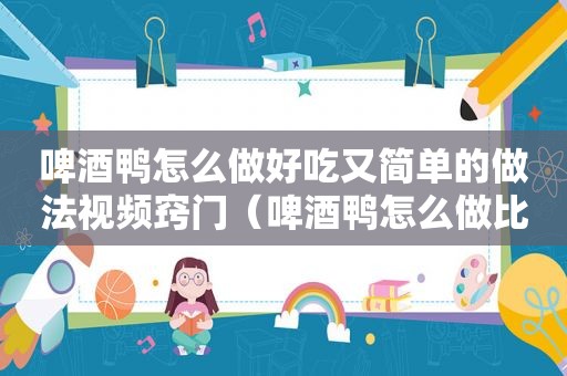 啤酒鸭怎么做好吃又简单的做法视频窍门（啤酒鸭怎么做比较好吃）