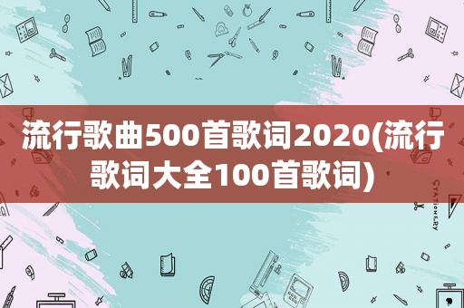 流行歌曲500首歌词2020(流行歌词大全100首歌词)