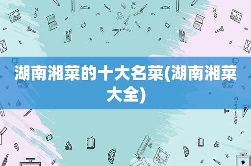 湖南湘菜的十大名菜(湖南湘菜大全)