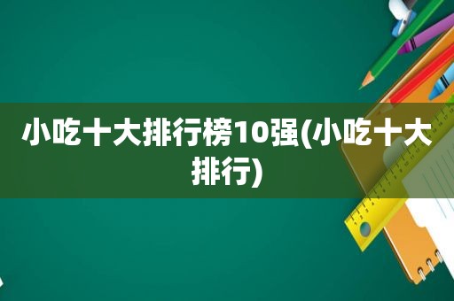 小吃十大排行榜10强(小吃十大排行)