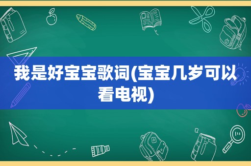 我是好宝宝歌词(宝宝几岁可以看电视)