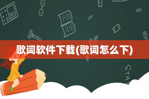 歌词软件下载(歌词怎么下)