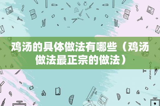 鸡汤的具体做法有哪些（鸡汤做法最正宗的做法）