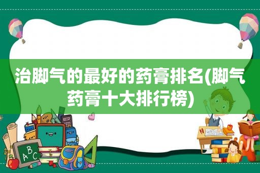 治脚气的最好的药膏排名(脚气药膏十大排行榜)