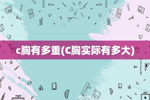 c胸有多重(C胸实际有多大)
