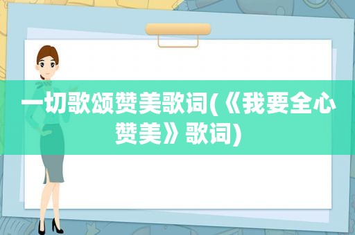 一切歌颂赞美歌词(《我要全心赞美》歌词)