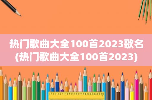 热门歌曲大全100首2023歌名(热门歌曲大全100首2023)