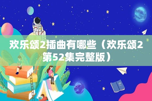 欢乐颂2插曲有哪些（欢乐颂2第52集完整版）