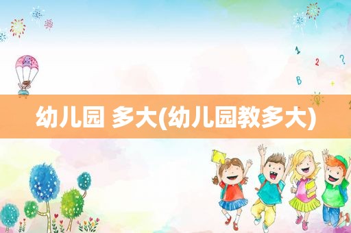 幼儿园 多大(幼儿园教多大)