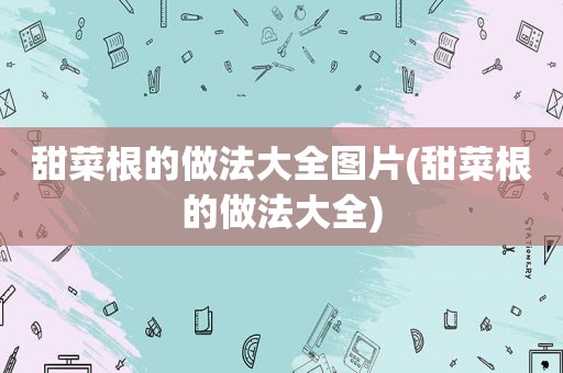 甜菜根的做法大全图片(甜菜根的做法大全)